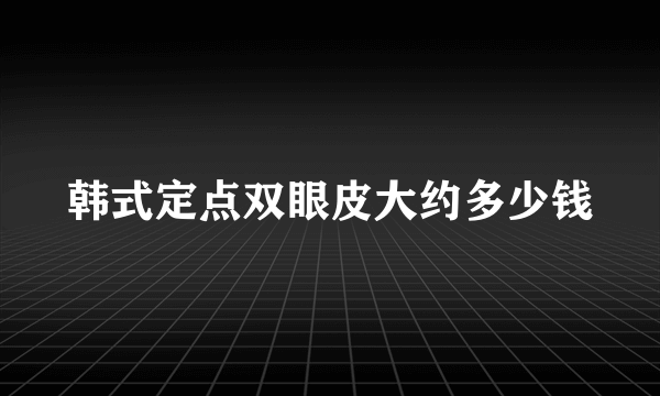 韩式定点双眼皮大约多少钱