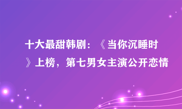 十大最甜韩剧：《当你沉睡时》上榜，第七男女主演公开恋情