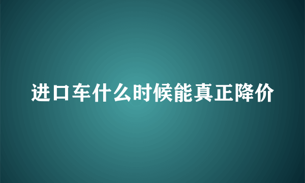 进口车什么时候能真正降价