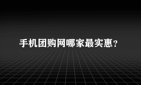 手机团购网哪家最实惠？