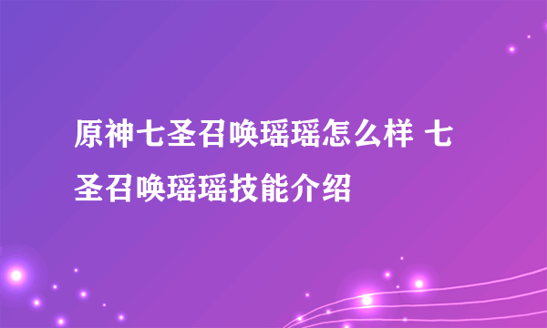 原神七圣召唤瑶瑶怎么样 七圣召唤瑶瑶技能介绍