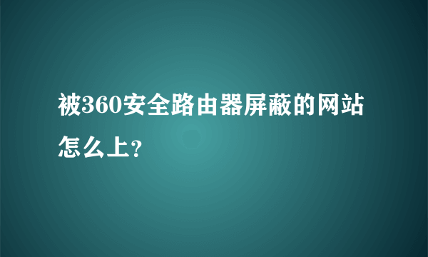 被360安全路由器屏蔽的网站怎么上？