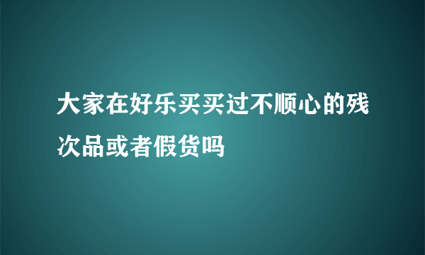 大家在好乐买买过不顺心的残次品或者假货吗