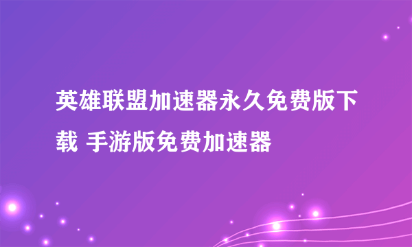 英雄联盟加速器永久免费版下载 手游版免费加速器​