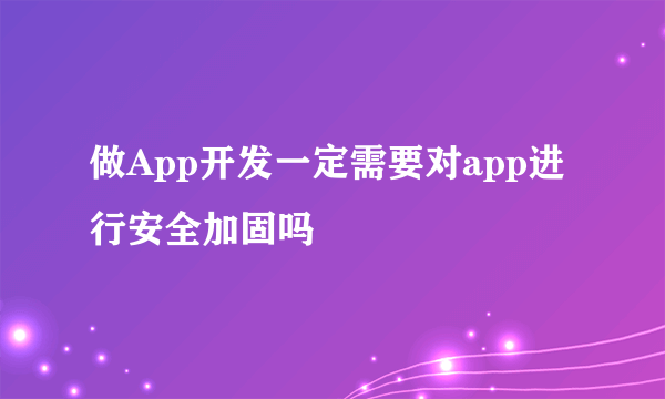 做App开发一定需要对app进行安全加固吗