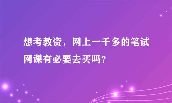 想考教资，网上一千多的笔试网课有必要去买吗？