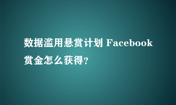 数据滥用悬赏计划 Facebook赏金怎么获得？