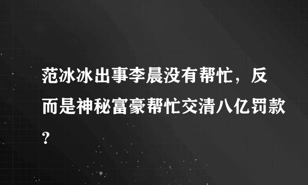 范冰冰出事李晨没有帮忙，反而是神秘富豪帮忙交清八亿罚款？