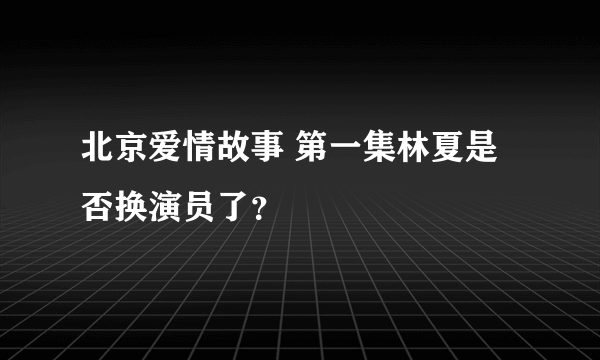 北京爱情故事 第一集林夏是否换演员了？