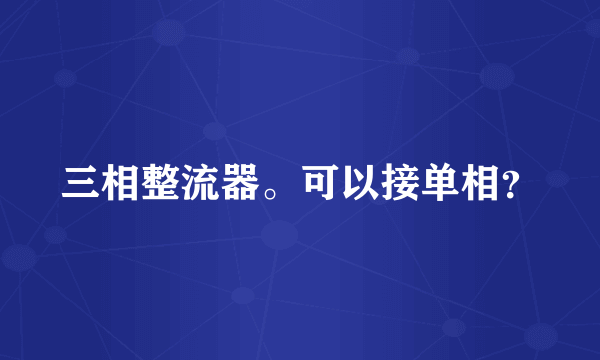 三相整流器。可以接单相？