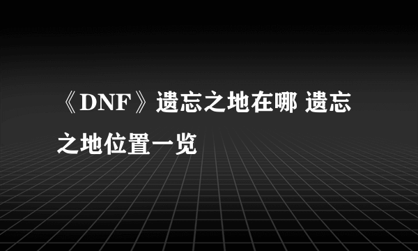 《DNF》遗忘之地在哪 遗忘之地位置一览