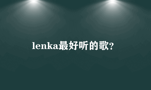 lenka最好听的歌？