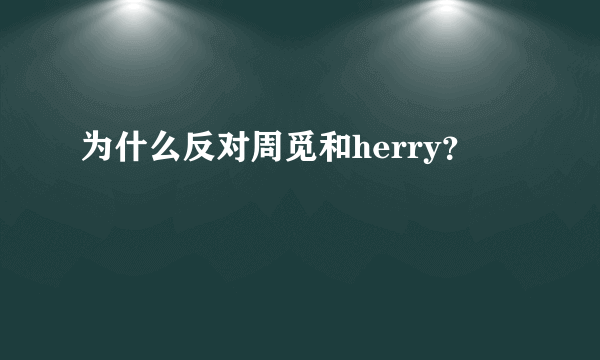 为什么反对周觅和herry？