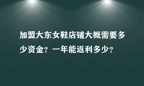 加盟大东女鞋店铺大概需要多少资金？一年能返利多少？