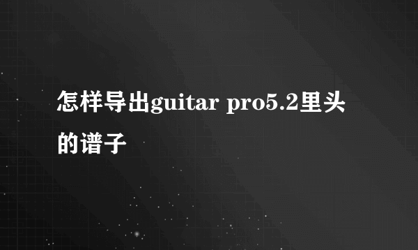 怎样导出guitar pro5.2里头的谱子