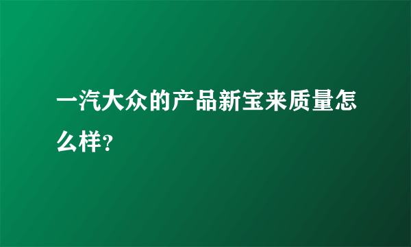 一汽大众的产品新宝来质量怎么样？