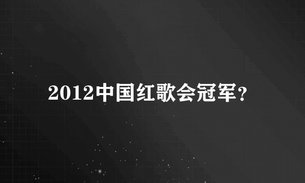 2012中国红歌会冠军？