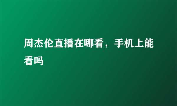 周杰伦直播在哪看，手机上能看吗