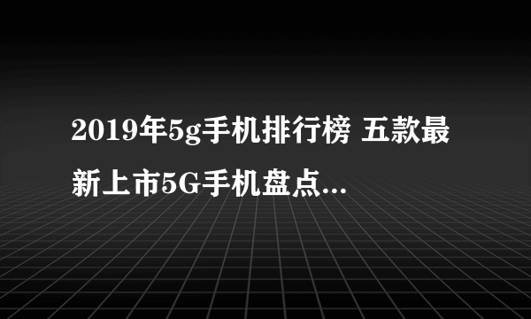 2019年5g手机排行榜 五款最新上市5G手机盘点（附价格）