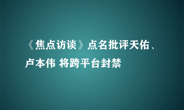 《焦点访谈》点名批评天佑、卢本伟 将跨平台封禁