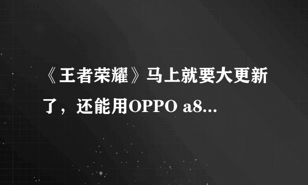 《王者荣耀》马上就要大更新了，还能用OPPO a83玩吗？