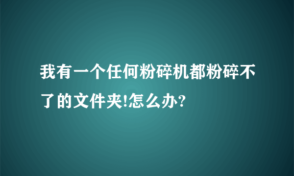 我有一个任何粉碎机都粉碎不了的文件夹!怎么办?