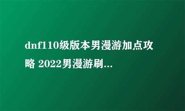 dnf110级版本男漫游加点攻略 2022男漫游刷图加点攻略