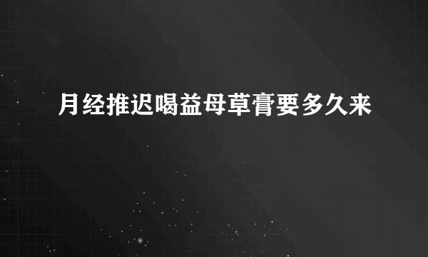 月经推迟喝益母草膏要多久来