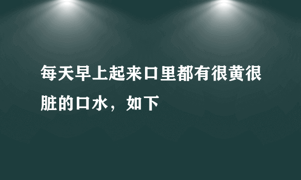 每天早上起来口里都有很黄很脏的口水，如下