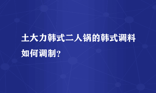 土大力韩式二人锅的韩式调料如何调制？