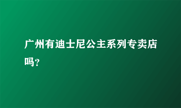 广州有迪士尼公主系列专卖店吗？