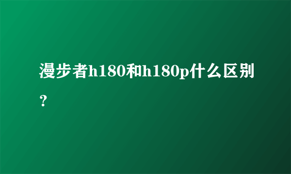 漫步者h180和h180p什么区别？