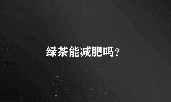 绿茶能减肥吗？