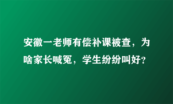 安徽一老师有偿补课被查，为啥家长喊冤，学生纷纷叫好？