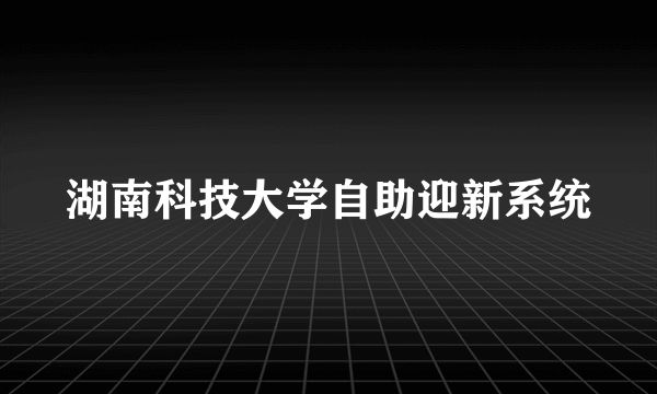 湖南科技大学自助迎新系统