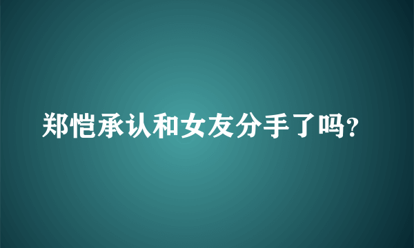 郑恺承认和女友分手了吗？