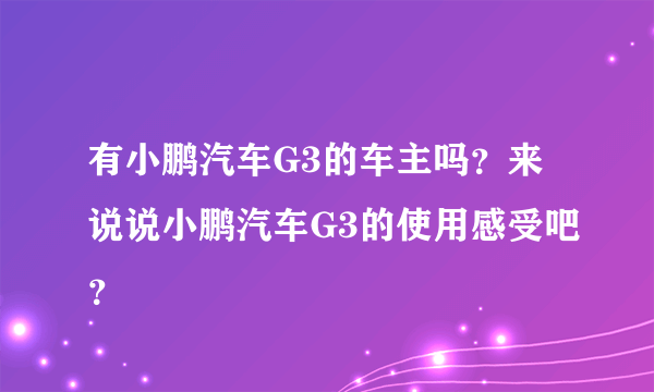 有小鹏汽车G3的车主吗？来说说小鹏汽车G3的使用感受吧？