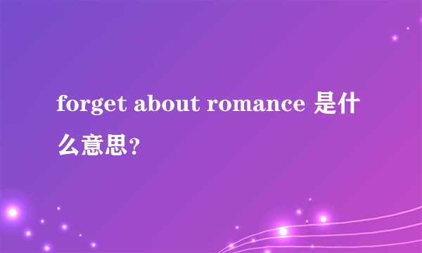 forget about romance 是什么意思？