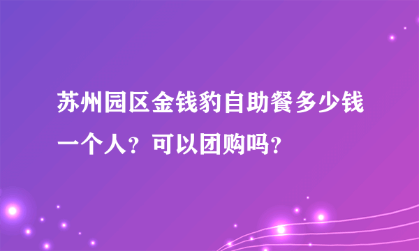 苏州园区金钱豹自助餐多少钱一个人？可以团购吗？