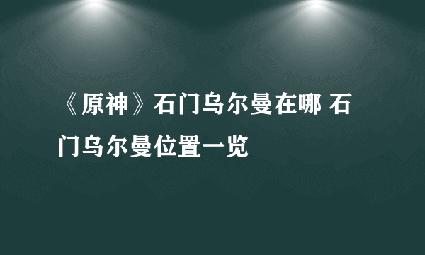 《原神》石门乌尔曼在哪 石门乌尔曼位置一览