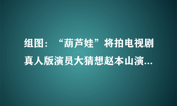 组图：“葫芦娃”将拍电视剧真人版演员大猜想赵本山演爷爷田亮演水娃