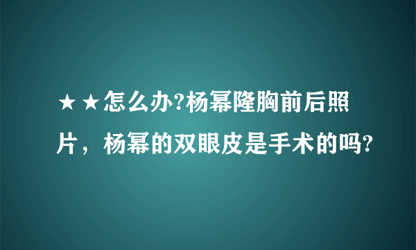 ★★怎么办?杨幂隆胸前后照片，杨幂的双眼皮是手术的吗?