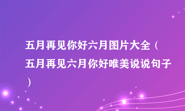 五月再见你好六月图片大全（五月再见六月你好唯美说说句子）