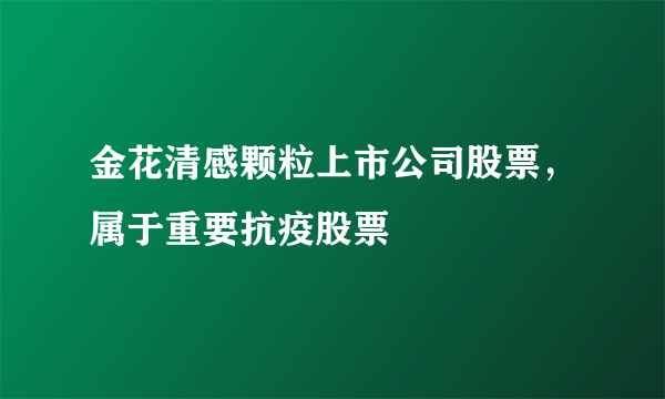 金花清感颗粒上市公司股票，属于重要抗疫股票