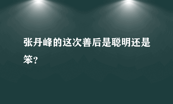 张丹峰的这次善后是聪明还是笨？