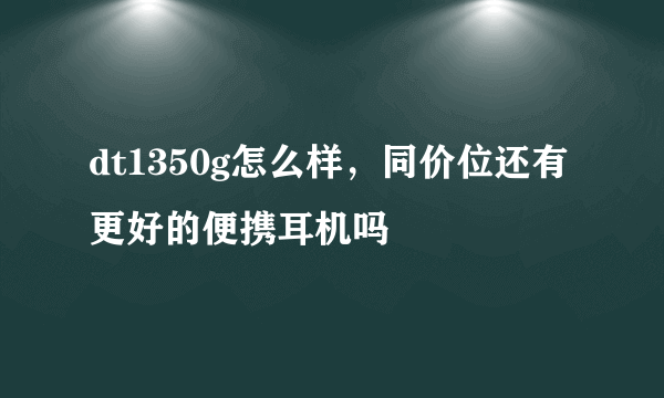 dt1350g怎么样，同价位还有更好的便携耳机吗