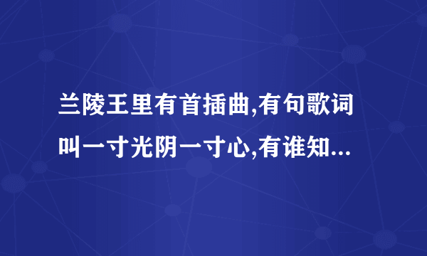 兰陵王里有首插曲,有句歌词叫一寸光阴一寸心,有谁知道这首歌叫什么?