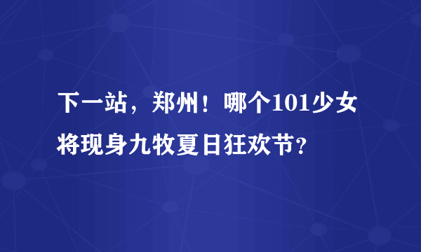 下一站，郑州！哪个101少女将现身九牧夏日狂欢节？