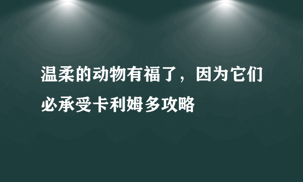 温柔的动物有福了，因为它们必承受卡利姆多攻略