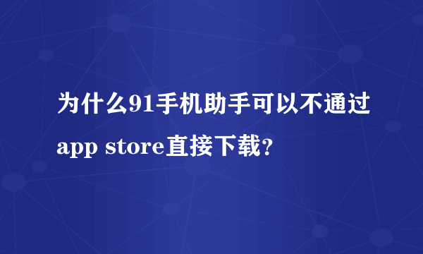 为什么91手机助手可以不通过app store直接下载？